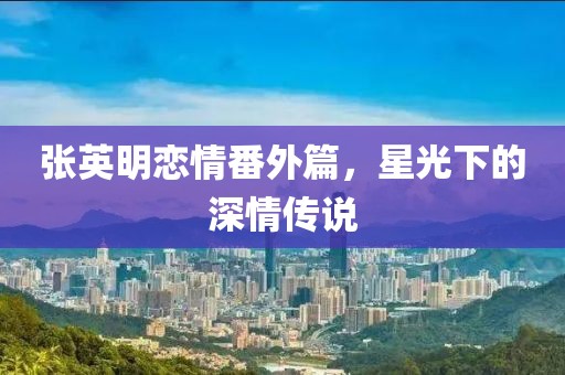 张英明恋情番外篇，星光下的深情传说