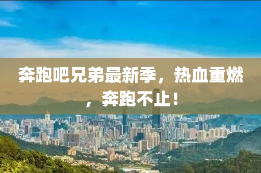 奔跑吧兄弟最新季，热血重燃，奔跑不止！