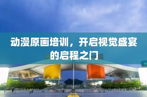 动漫原画培训，开启视觉盛宴的启程之门