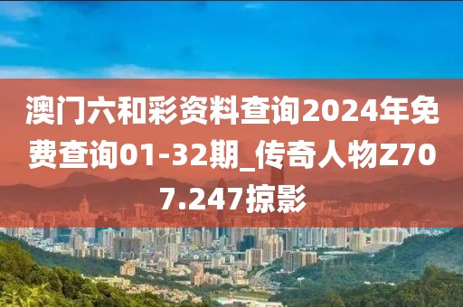 澳门六和彩资料查询2024年免费查询01-32期_传奇人物Z707.247掠影