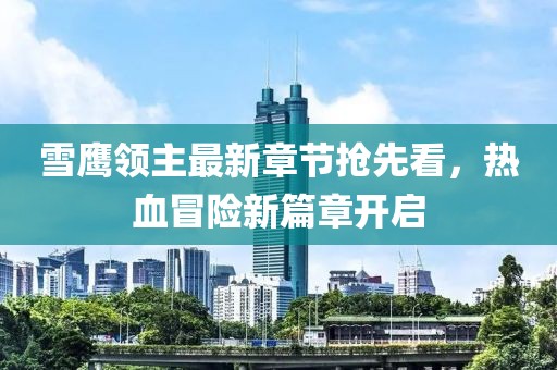 雪鹰领主最新章节抢先看，热血冒险新篇章开启