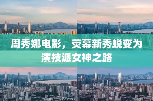周秀娜电影，荧幕新秀蜕变为演技派女神之路