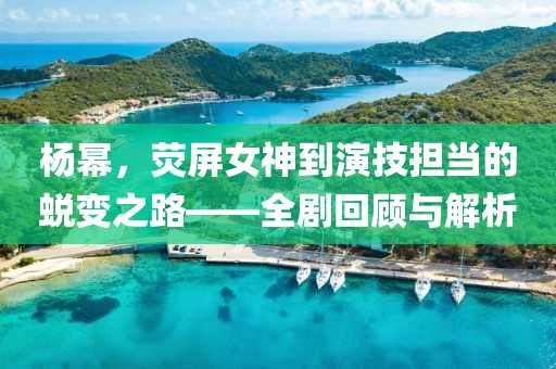 杨幂，荧屏女神到演技担当的蜕变之路——全剧回顾与解析