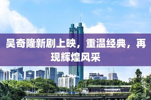 吴奇隆新剧上映，重温经典，再现辉煌风采