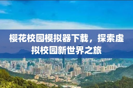 樱花校园模拟器下载，探索虚拟校园新世界之旅