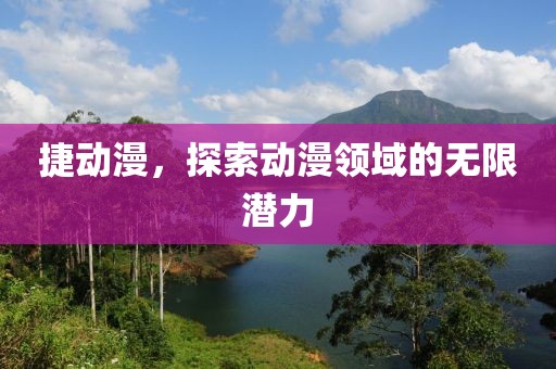 捷动漫，探索动漫领域的无限潜力