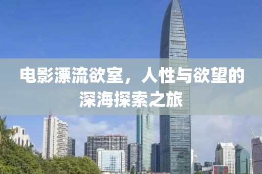 电影漂流欲室，人性与欲望的深海探索之旅