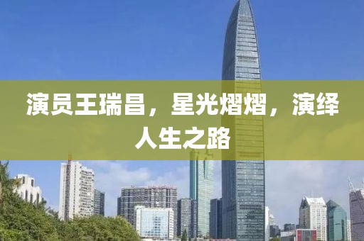 演员王瑞昌，星光熠熠，演绎人生之路
