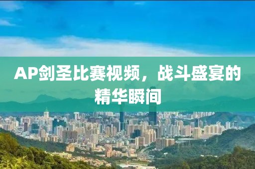 AP剑圣比赛视频，战斗盛宴的精华瞬间