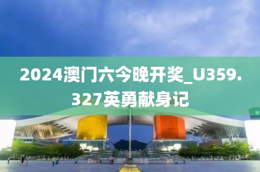 2024澳门六今晚开奖_U359.327英勇献身记
