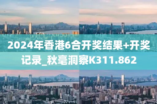 2024年香港6合开奖结果+开奖记录_秋毫洞察K311.862