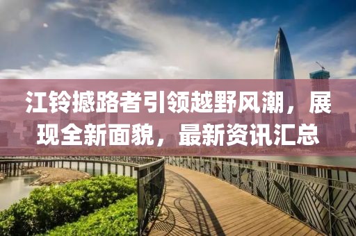 江铃撼路者引领越野风潮，展现全新面貌，最新资讯汇总