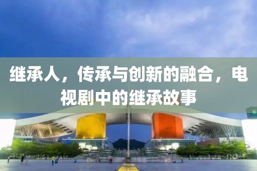 继承人，传承与创新的融合，电视剧中的继承故事