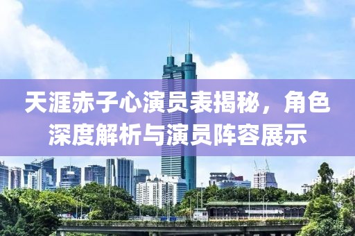 天涯赤子心演员表揭秘，角色深度解析与演员阵容展示
