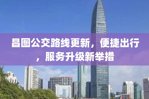 昌图公交路线更新，便捷出行，服务升级新举措