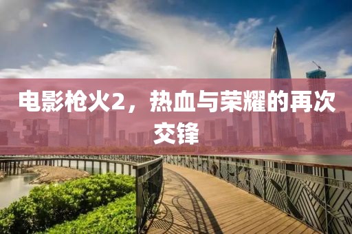 电影枪火2，热血与荣耀的再次交锋