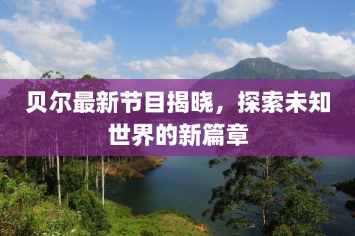 贝尔最新节目揭晓，探索未知世界的新篇章