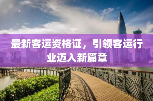 最新客运资格证，引领客运行业迈入新篇章
