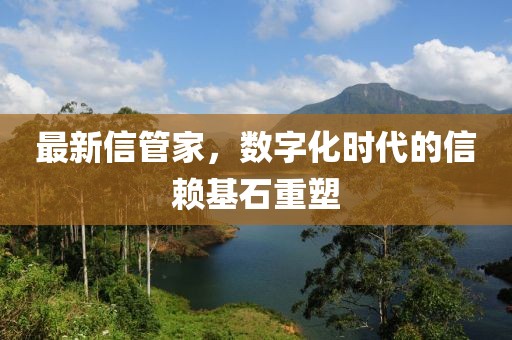 最新信管家，数字化时代的信赖基石重塑