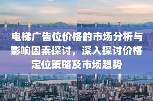 电梯广告位价格的市场分析与影响因素探讨，深入探讨价格定位策略及市场趋势