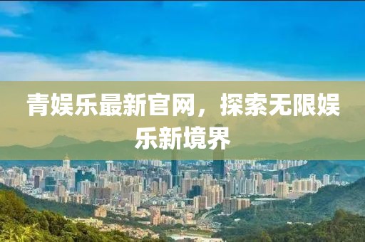 青娱乐最新官网，探索无限娱乐新境界