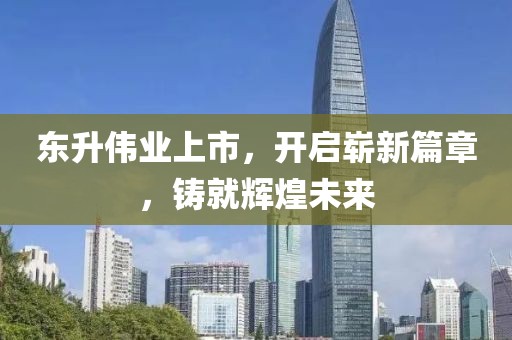 东升伟业上市，开启崭新篇章，铸就辉煌未来