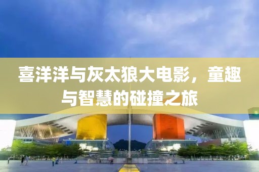 喜洋洋与灰太狼大电影，童趣与智慧的碰撞之旅