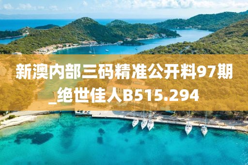 新澳内部三码精准公开料97期_绝世佳人B515.294