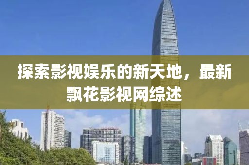 探索影视娱乐的新天地，最新飘花影视网综述
