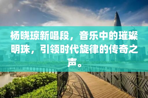 杨晓琼新唱段，音乐中的璀璨明珠，引领时代旋律的传奇之声。