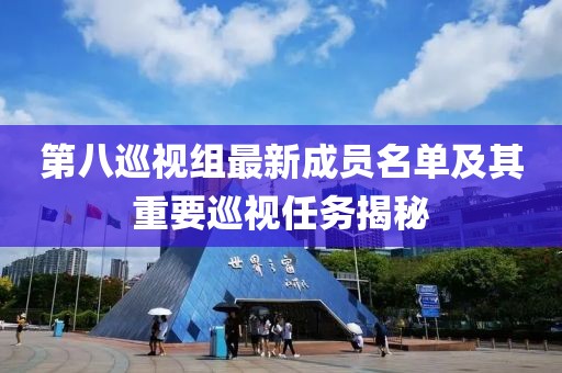 第八巡视组最新成员名单及其重要巡视任务揭秘