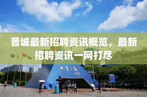 晋城最新招聘资讯概览，最新招聘资讯一网打尽