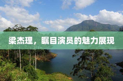 梁杰理，瞩目演员的魅力展现
