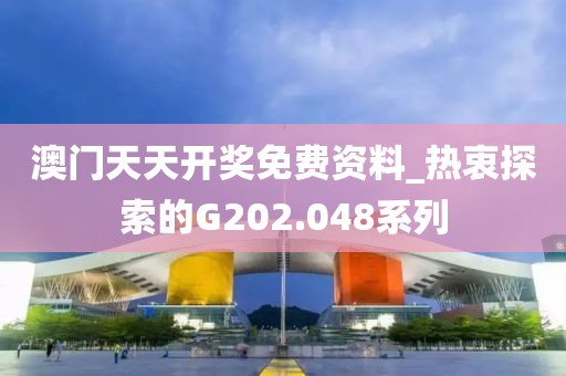 澳门天天开奖免费资料_热衷探索的G202.048系列