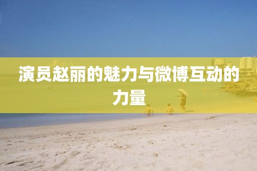 演员赵丽的魅力与微博互动的力量
