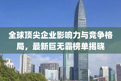 全球顶尖企业影响力与竞争格局，最新巨无霸榜单揭晓