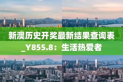 新澳历史开奖最新结果查询表_Y855.8：生活热爱者