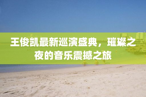 王俊凯最新巡演盛典，璀璨之夜的音乐震撼之旅