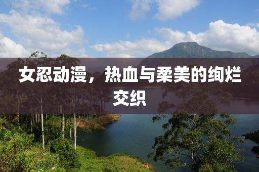 女忍动漫，热血与柔美的绚烂交织