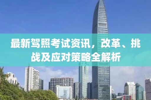 最新驾照考试资讯，改革、挑战及应对策略全解析