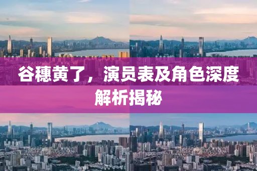 谷穗黄了，演员表及角色深度解析揭秘