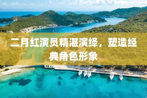 二月红演员精湛演绎，塑造经典角色形象