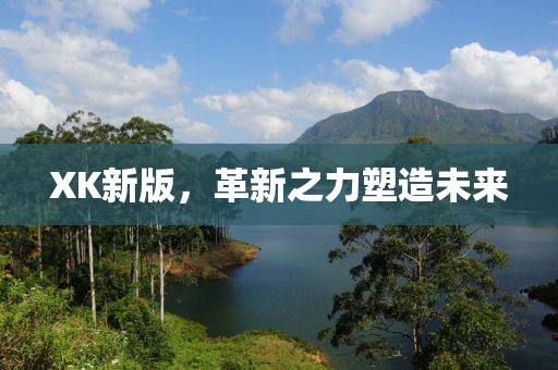 XK新版，革新之力塑造未来