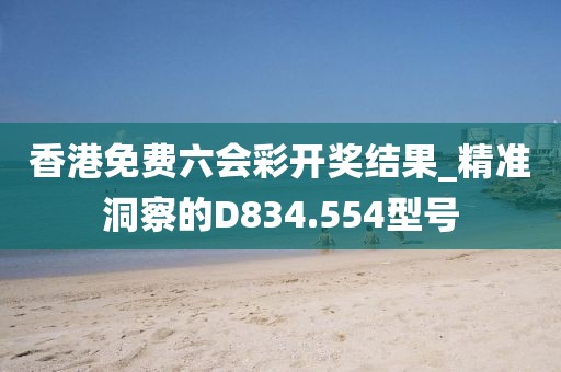 香港免费六会彩开奖结果_精准洞察的D834.554型号