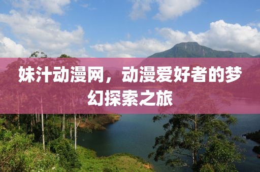妹汁动漫网，动漫爱好者的梦幻探索之旅