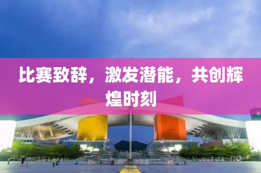 比赛致辞，激发潜能，共创辉煌时刻