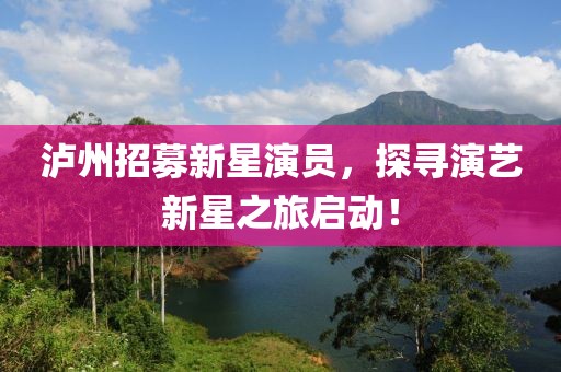 泸州招募新星演员，探寻演艺新星之旅启动！