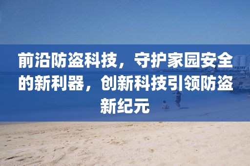 前沿防盗科技，守护家园安全的新利器，创新科技引领防盗新纪元