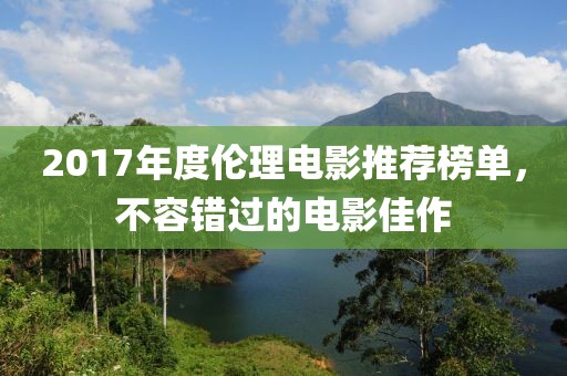 2017年度伦理电影推荐榜单，不容错过的电影佳作