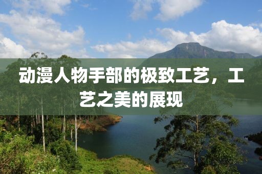 动漫人物手部的极致工艺，工艺之美的展现